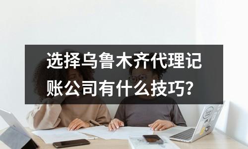 選擇烏魯木齊代理記賬公司有什么技巧？